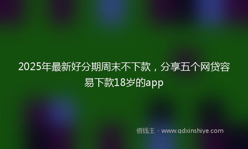 2025年最新好分期周末不下款，分享五个网贷容易下款18岁的app