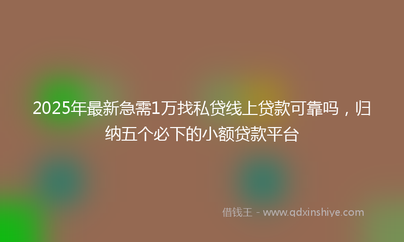 2025年最新急需1万找私贷线上贷款可靠吗，归纳五个必下的小额贷款平台