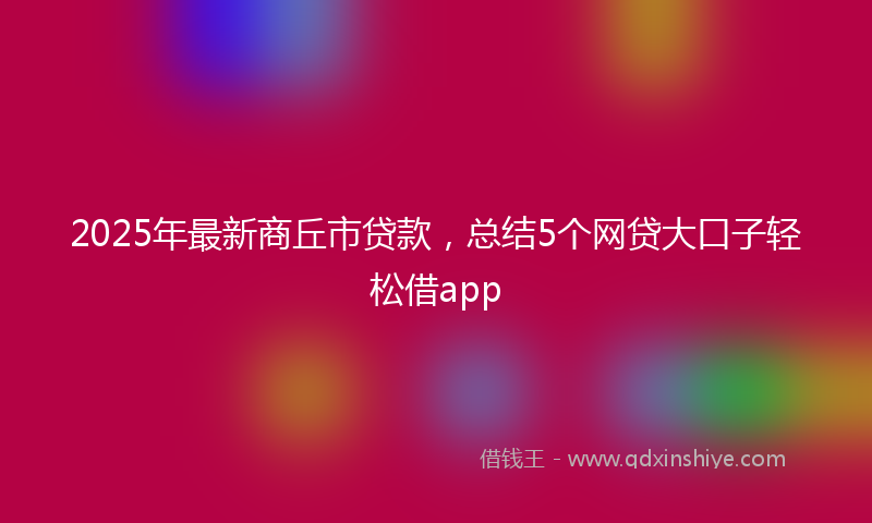 2025年最新商丘市贷款，总结5个网贷大口子轻松借app