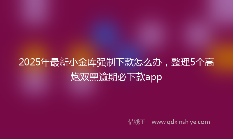 2025年最新小金库强制下款怎么办，整理5个高炮双黑逾期必下款app