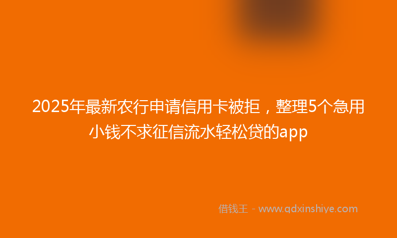 2025年最新农行申请信用卡被拒，整理5个急用小钱不求征信流水轻松贷的app