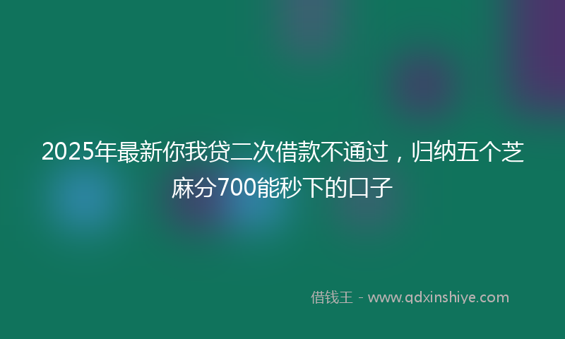 2025年最新你我贷二次借款不通过，归纳五个芝麻分700能秒下的口子