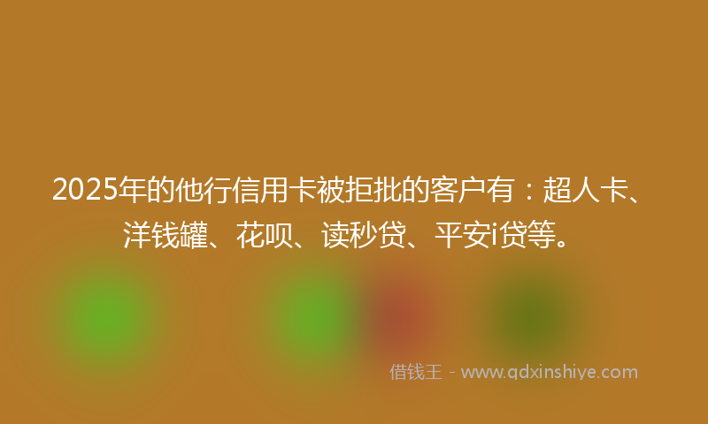 2025年的他行信用卡被拒批的客户有：超人卡、洋钱罐、花呗、读秒贷、平安i贷等。