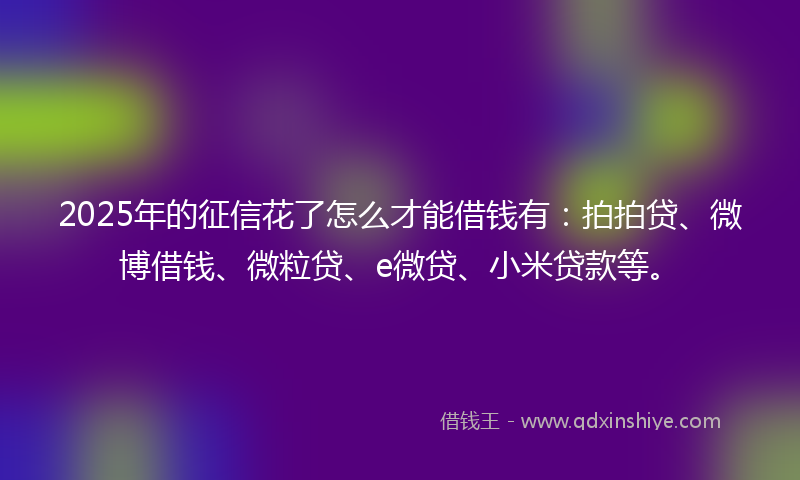 2025年的征信花了怎么才能借钱有：拍拍贷、微博借钱、微粒贷、e微贷、小米贷款等。