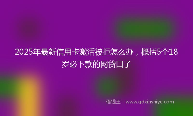 2025年最新信用卡激活被拒怎么办，概括5个18岁必下款的网贷口子