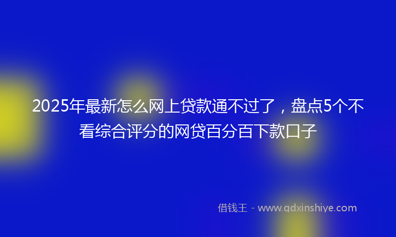 2025年最新怎么网上贷款通不过了，盘点5个不看综合评分的网贷百分百下款口子