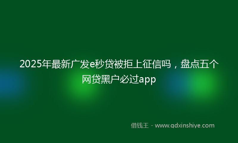 2025年最新广发e秒贷被拒上征信吗，盘点五个网贷黑户必过app