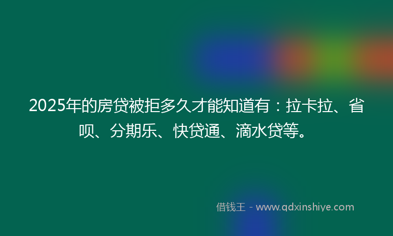 2025年的房贷被拒多久才能知道有：拉卡拉、省呗、分期乐、快贷通、滴水贷等。