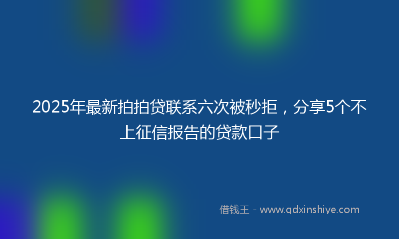 2025年最新拍拍贷联系六次被秒拒，分享5个不上征信报告的贷款口子