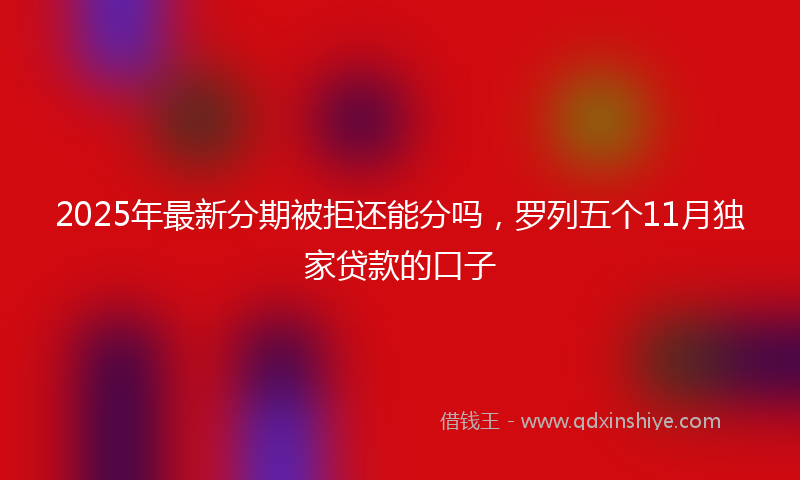 2025年最新分期被拒还能分吗，罗列五个11月独家贷款的口子
