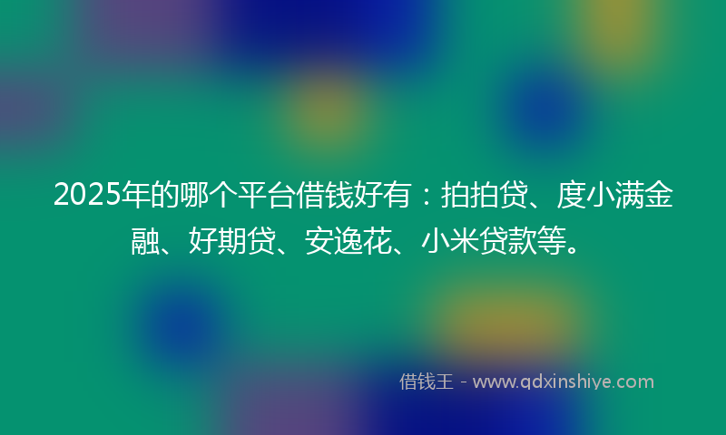 2025年的哪个平台借钱好有：拍拍贷、度小满金融、好期贷、安逸花、小米贷款等。
