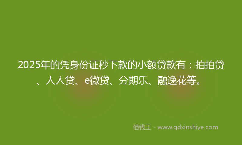 2025年的凭身份证秒下款的小额贷款有：拍拍贷、人人贷、e微贷、分期乐、融逸花等。