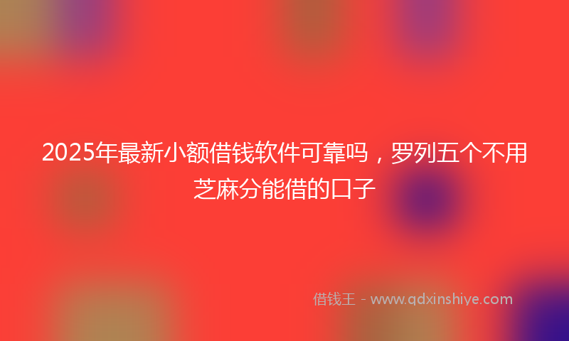 2025年最新小额借钱软件可靠吗，罗列五个不用芝麻分能借的口子
