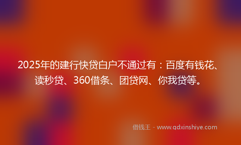 2025年的建行快贷白户不通过有：百度有钱花、读秒贷、360借条、团贷网、你我贷等。