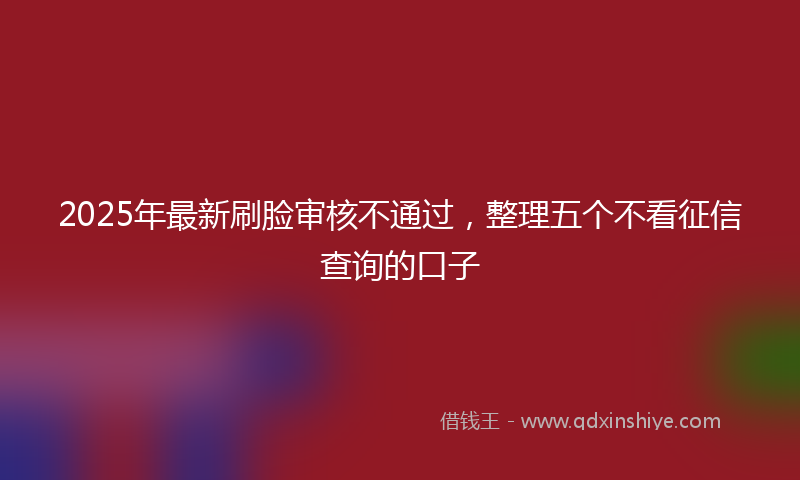 2025年最新刷脸审核不通过，整理五个不看征信查询的口子