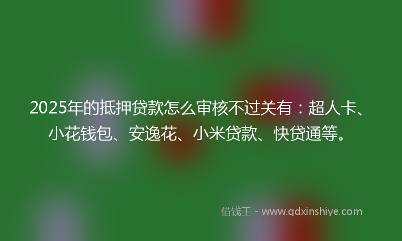 2025年的抵押贷款怎么审核不过关有：超人卡、小花钱包、安逸花、小米贷款、快贷通等。