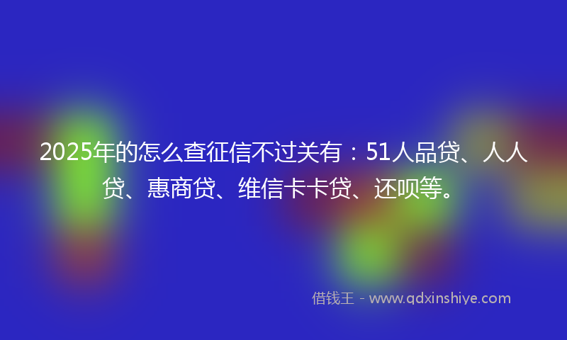 2025年的怎么查征信不过关有：51人品贷、人人贷、惠商贷、维信卡卡贷、还呗等。