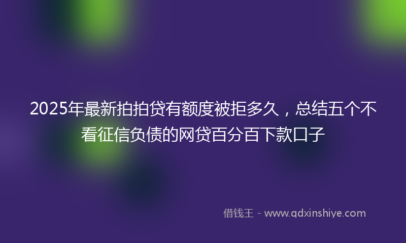 2025年最新拍拍贷有额度被拒多久，总结五个不看征信负债的网贷百分百下款口子