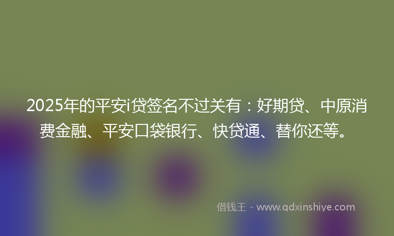 2025年的平安i贷签名不过关有：好期贷、中原消费金融、平安口袋银行、快贷通、替你还等。