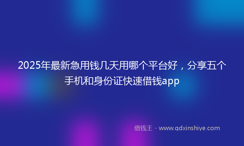 2025年最新急用钱几天用哪个平台好，分享五个手机和身份证快速借钱app