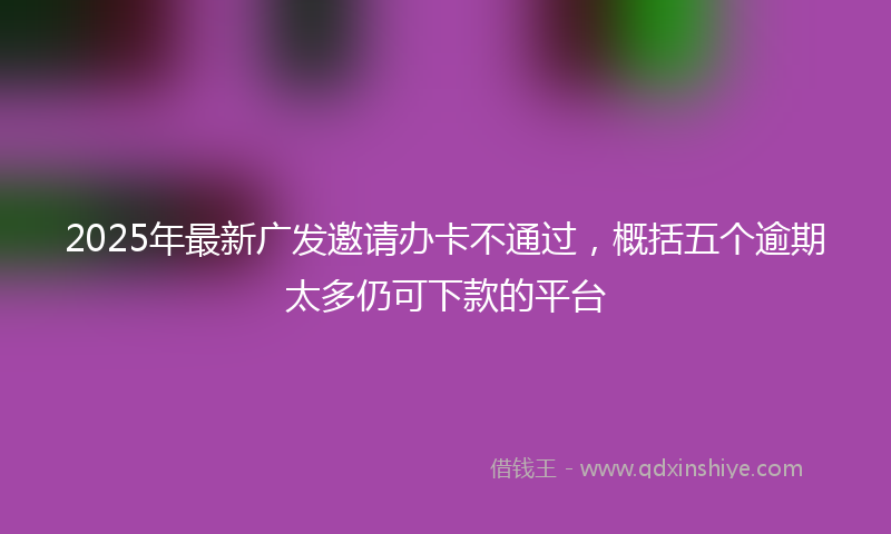 2025年最新广发邀请办卡不通过，概括五个逾期太多仍可下款的平台
