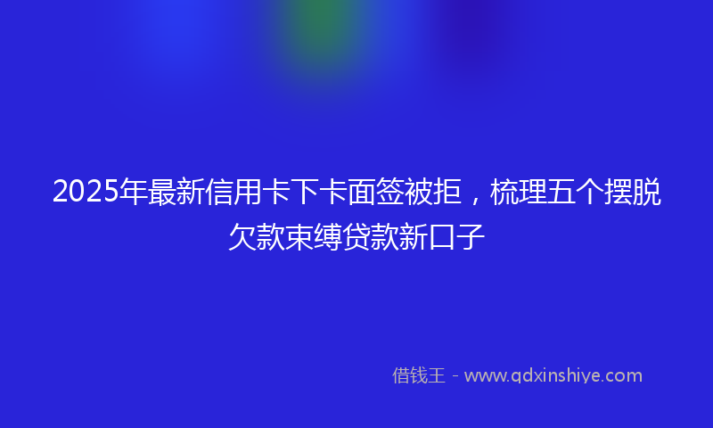 2025年最新信用卡下卡面签被拒，梳理五个摆脱欠款束缚贷款新口子