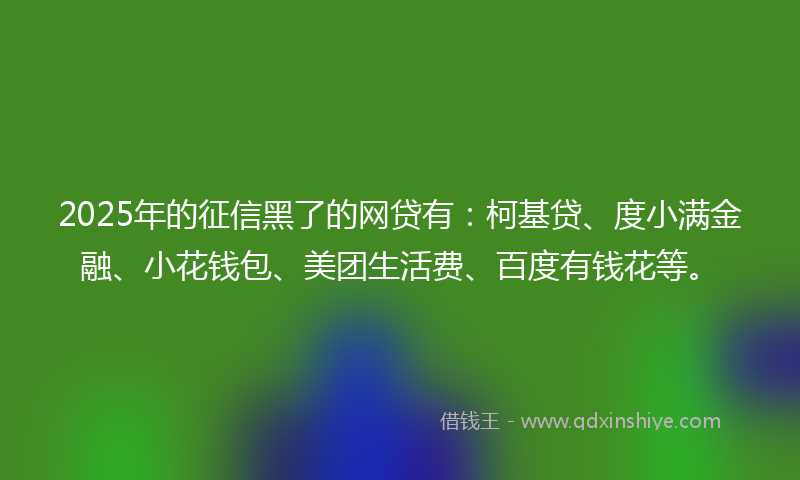 2025年的征信黑了的网贷有：柯基贷、度小满金融、小花钱包、美团生活费、百度有钱花等。