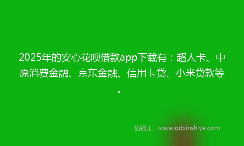 2025年的安心花呗借款app下载有：超人卡、中原消费金融、京东金融、信用卡贷、小米贷款等。