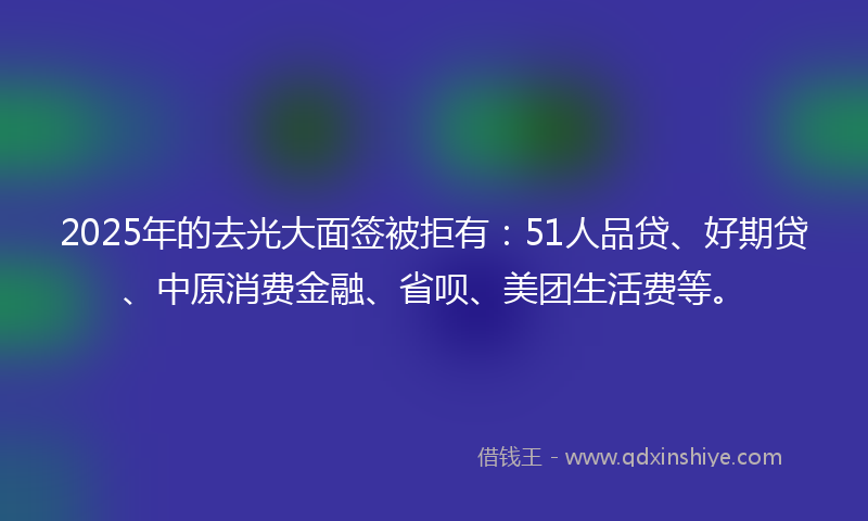 2025年的去光大面签被拒有：51人品贷、好期贷、中原消费金融、省呗、美团生活费等。