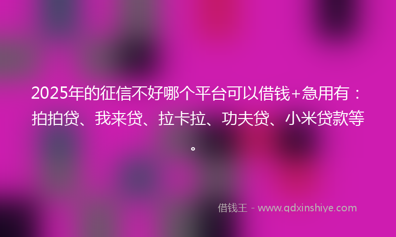 2025年的征信不好哪个平台可以借钱+急用有：拍拍贷、我来贷、拉卡拉、功夫贷、小米贷款等。