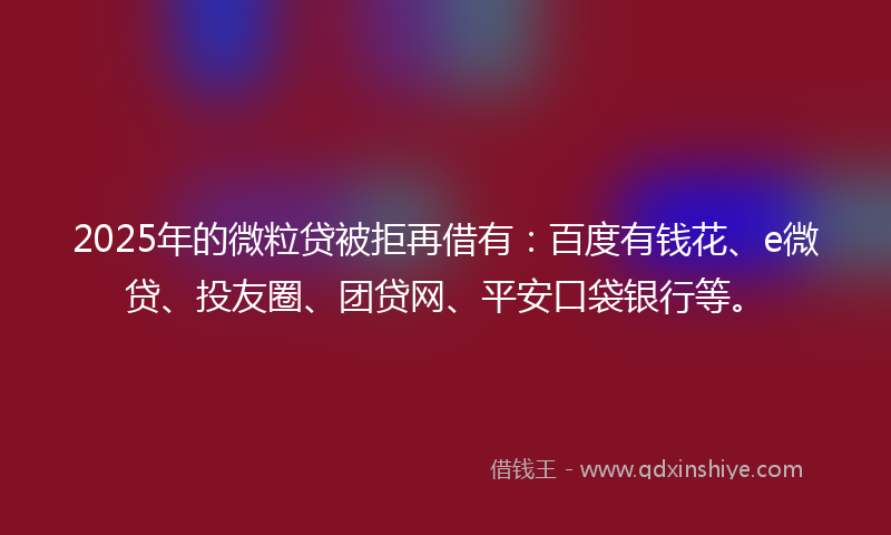 2025年的微粒贷被拒再借有：百度有钱花、e微贷、投友圈、团贷网、平安口袋银行等。