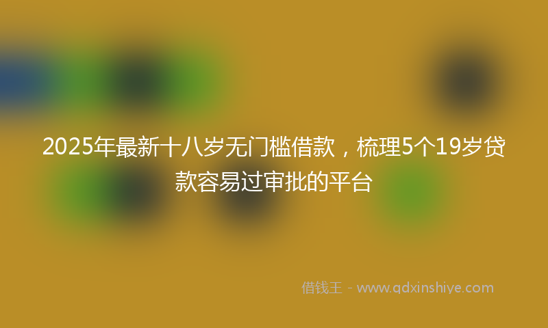2025年最新十八岁无门槛借款，梳理5个19岁贷款容易过审批的平台