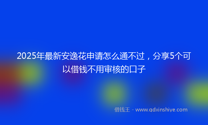 2025年最新安逸花申请怎么通不过，分享5个可以借钱不用审核的口子