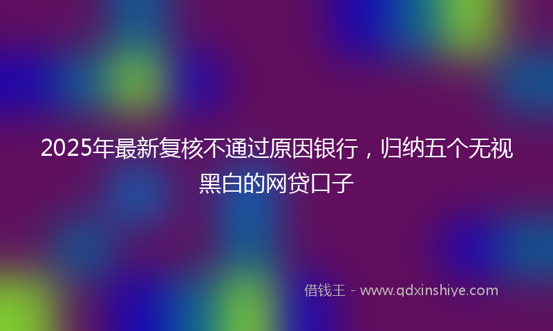 2025年最新复核不通过原因银行，归纳五个无视黑白的网贷口子