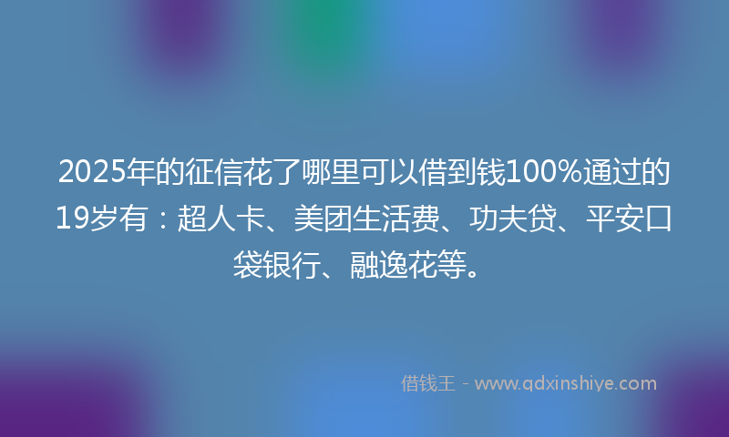 2025年的征信花了哪里可以借到钱100%通过的19岁有：超人卡、美团生活费、功夫贷、平安口袋银行、融逸花等。