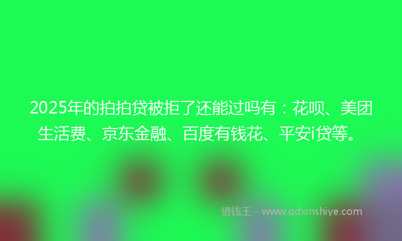2025年的拍拍贷被拒了还能过吗有：花呗、美团生活费、京东金融、百度有钱花、平安i贷等。