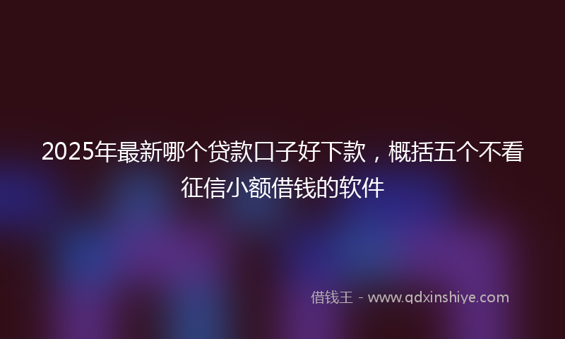 2025年最新哪个贷款口子好下款，概括五个不看征信小额借钱的软件