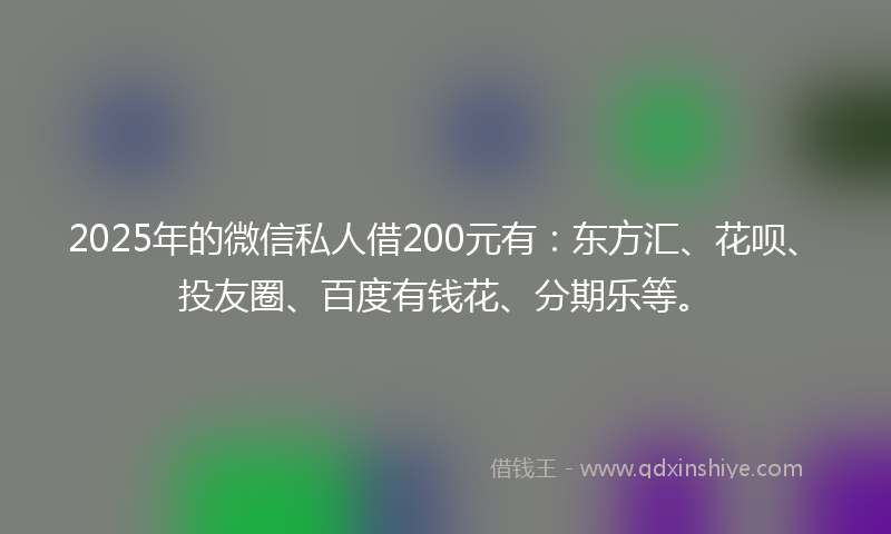 2025年的微信私人借200元有：东方汇、花呗、投友圈、百度有钱花、分期乐等。