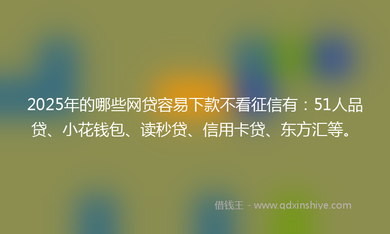 2025年的哪些网贷容易下款不看征信有：51人品贷、小花钱包、读秒贷、信用卡贷、东方汇等。