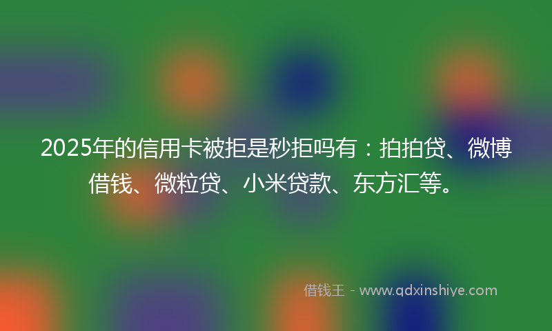 2025年的信用卡被拒是秒拒吗有：拍拍贷、微博借钱、微粒贷、小米贷款、东方汇等。