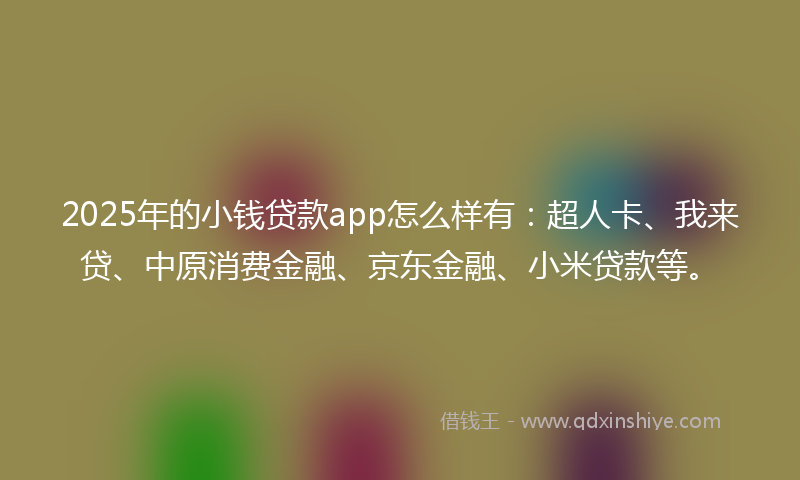 2025年的小钱贷款app怎么样有：超人卡、我来贷、中原消费金融、京东金融、小米贷款等。