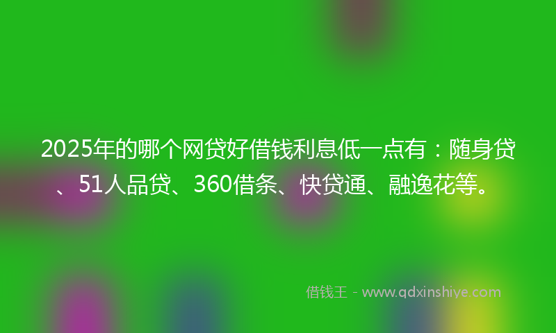 2025年的哪个网贷好借钱利息低一点有：随身贷、51人品贷、360借条、快贷通、融逸花等。