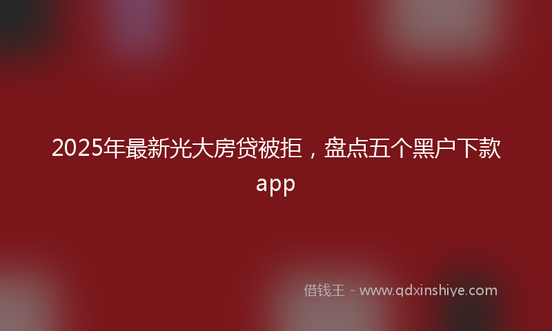 2025年最新光大房贷被拒，盘点五个黑户下款app