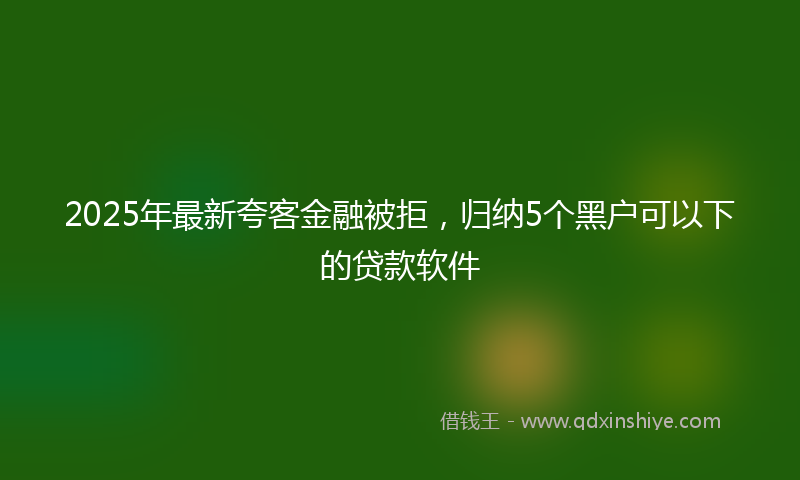 2025年最新夸客金融被拒，归纳5个黑户可以下的贷款软件