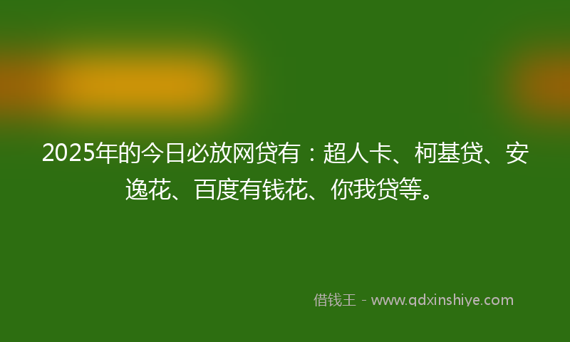 2025年的今日必放网贷有：超人卡、柯基贷、安逸花、百度有钱花、你我贷等。