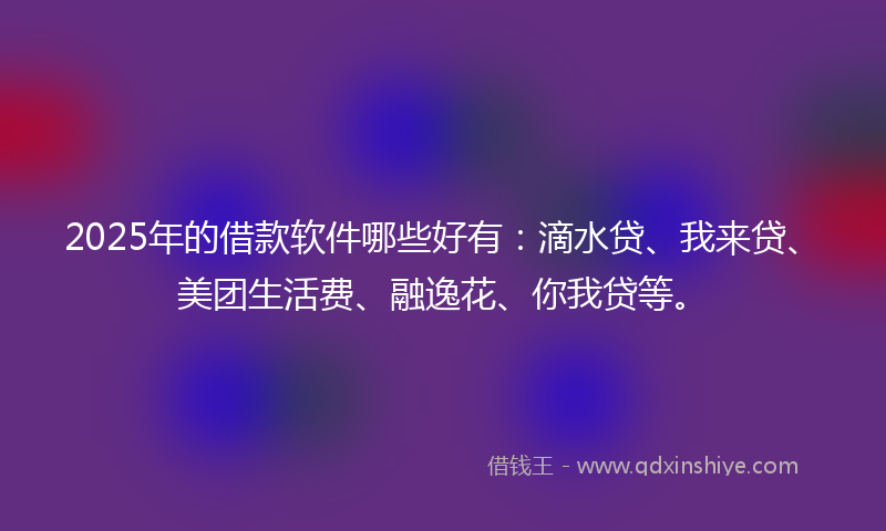 2025年的借款软件哪些好有：滴水贷、我来贷、美团生活费、融逸花、你我贷等。