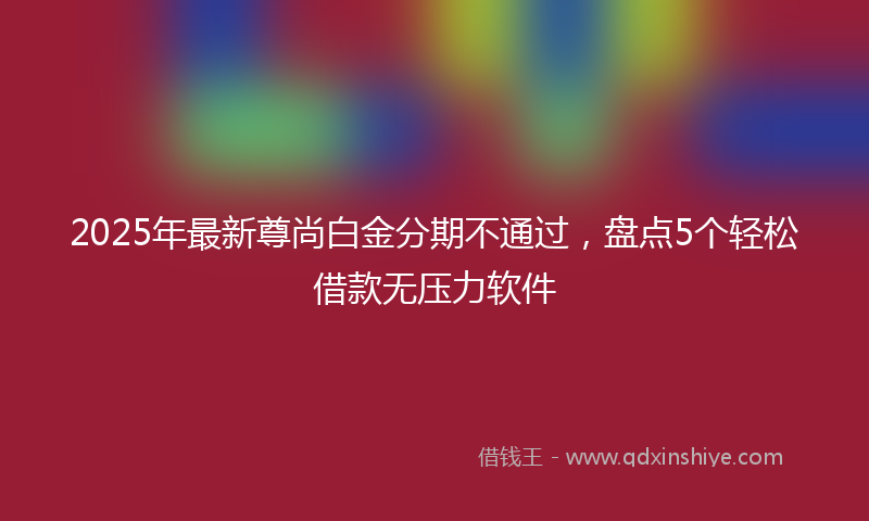 2025年最新尊尚白金分期不通过，盘点5个轻松借款无压力软件