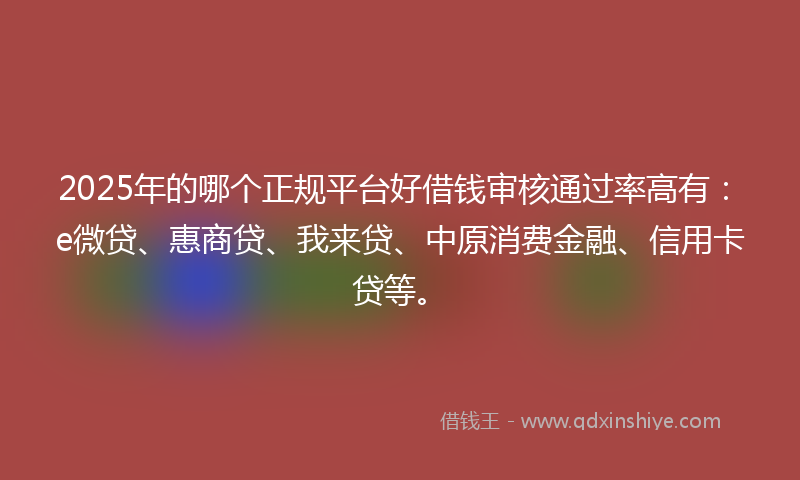 2025年的哪个正规平台好借钱审核通过率高有：e微贷、惠商贷、我来贷、中原消费金融、信用卡贷等。
