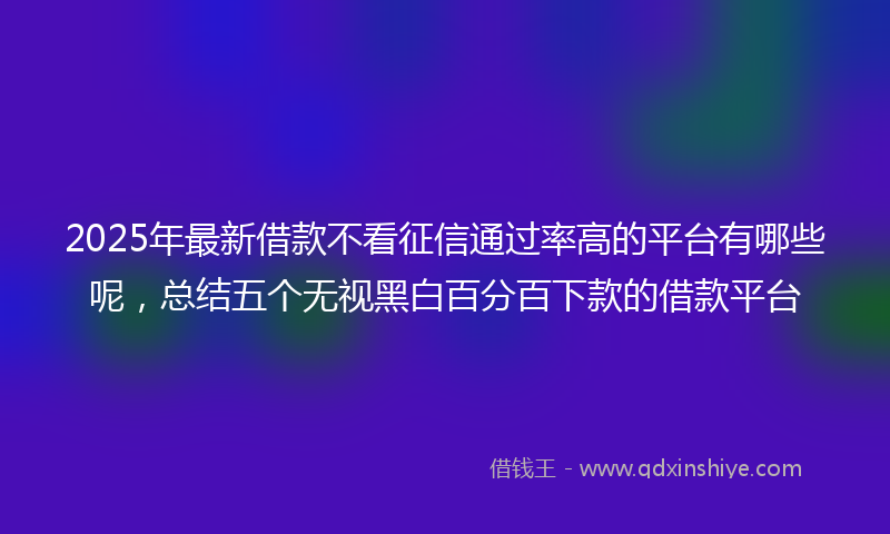 2025年最新借款不看征信通过率高的平台有哪些呢，总结五个无视黑白百分百下款的借款平台