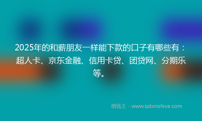 2025年的和薪朋友一样能下款的口子有哪些有：超人卡、京东金融、信用卡贷、团贷网、分期乐等。
